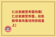 仁达氨糖营养霜效果(仁达氨糖营养霜，给肌肤带来改善功效扶摇直上)