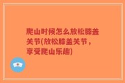 爬山时候怎么放松膝盖关节(放松膝盖关节，享受爬山乐趣)