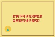 肘关节可以拉动吗(肘关节能否进行牵引？
