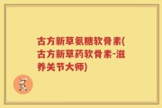 古方新草氨糖软骨素(古方新草药软骨素-滋养关节大师)
