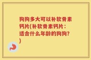 狗狗多大可以补软骨素钙片(补软骨素钙片：适合什么年龄的狗狗？)