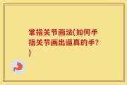 掌指关节画法(如何手指关节画出逼真的手？)