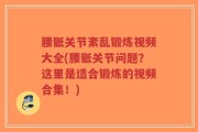 腰骶关节紊乱锻炼视频大全(腰骶关节问题？这里是适合锻炼的视频合集！)