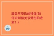 膝关节受伤的特征(如何识别膝关节受伤的迹象？)