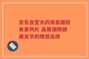 京东自营大药房氨糖软骨素钙片 品质保障健康关节的理想选择