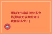 腰部关节紊乱复位多少钱(腰部关节紊乱复位费用是多少？)