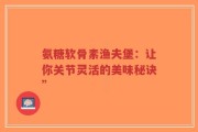 氨糖软骨素渔夫堡：让你关节灵活的美味秘诀”