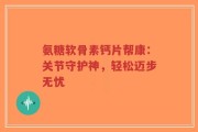 氨糖软骨素钙片帮康：关节守护神，轻松迈步无忧
