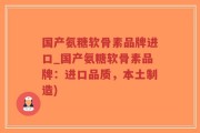国产氨糖软骨素品牌进口_国产氨糖软骨素品牌：进口品质，本土制造)