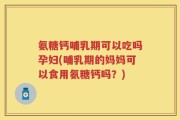 氨糖钙哺乳期可以吃吗孕妇(哺乳期的妈妈可以食用氨糖钙吗？)