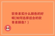 软骨素买什么颜色的好呢(如何选择适合的软骨素颜色？)