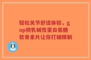 轻松关节舒适体验，gop初乳碱性蛋白氨糖软骨素片让你打破限制