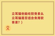 立耳猫也能吃软骨素么立耳猫是否适合食用软骨素？)