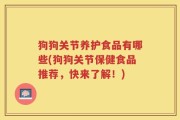 狗狗关节养护食品有哪些(狗狗关节保健食品推荐，快来了解！)