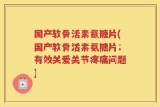 国产软骨活素氨糖片(国产软骨活素氨糖片：有效关爱关节疼痛问题)