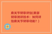 肩关节韧带评估(肩部韧带测评技术：如何评估肩关节韧带功能？)
