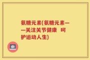 氨糖元素(氨糖元素——关注关节健康  呵护运动人生)