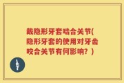 戴隐形牙套啮合关节(隐形牙套的使用对牙齿咬合关节有何影响？)