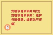 安糖软骨素钙片功效(安糖软骨素钙片：维护骨骼健康，缓解关节疼痛)