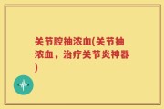 关节腔抽浓血(关节抽浓血，治疗关节炎神器)