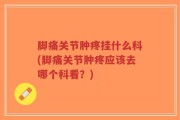脚痛关节肿疼挂什么科(脚痛关节肿疼应该去哪个科看？)