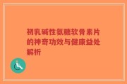 初乳碱性氨糖软骨素片的神奇功效与健康益处解析