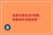 氨糖与维生素D同服，效果提升惊艳你我”