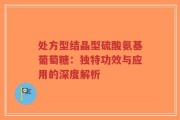 处方型结晶型硫酸氨基葡萄糖：独特功效与应用的深度解析