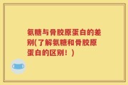 氨糖与骨胶原蛋白的差别(了解氨糖和骨胶原蛋白的区别！)
