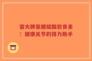 容大牌氨糖硫酸软骨素：健康关节的得力助手