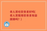 老人常吃软骨素好吗(老人常服用软骨素有益健康吗？)