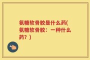 氨糖软骨胶是什么药(氨糖软骨胶：一种什么药？)