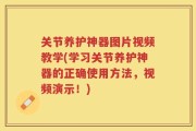 关节养护神器图片视频教学(学习关节养护神器的正确使用方法，视频演示！)