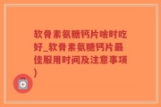 软骨素氨糖钙片啥时吃好_软骨素氨糖钙片最佳服用时间及注意事项)