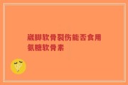 崴脚软骨裂伤能否食用氨糖软骨素