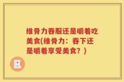 维骨力吞服还是嚼着吃美食(维骨力：吞下还是嚼着享受美食？)