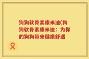 狗狗软骨素康米迪(狗狗软骨素康米迪：为你的狗狗带来健康舒适