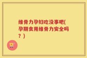 维骨力孕妇吃没事吧(孕期食用维骨力安全吗？)