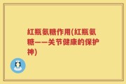 红瓶氨糖作用(红瓶氨糖——关节健康的保护神)