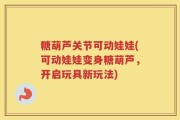 糖葫芦关节可动娃娃(可动娃娃变身糖葫芦，开启玩具新玩法)