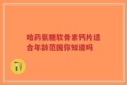 哈药氨糖软骨素钙片适合年龄范围你知道吗