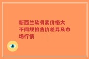 新西兰软骨素价格大 不同规格售价差异及市场行情