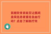 氨糖软骨素能否让腰间盘突出患者重拾自由行动？点击了解新疗效