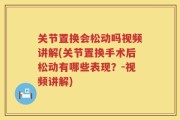 关节置换会松动吗视频讲解(关节置换手术后松动有哪些表现？-视频讲解)