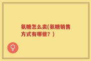 氨糖怎么卖(氨糖销售方式有哪些？)