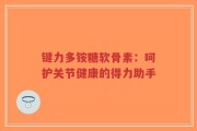 键力多铵糖软骨素：呵护关节健康的得力助手