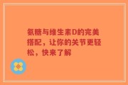氨糖与维生素D的完美搭配，让你的关节更轻松，快来了解