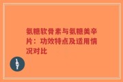氨糖软骨素与氨糖美辛片：功效特点及适用情况对比