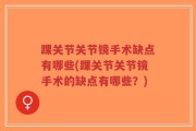 踝关节关节镜手术缺点有哪些(踝关节关节镜手术的缺点有哪些？)