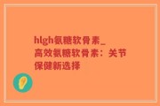 hlgh氨糖软骨素_高效氨糖软骨素：关节保健新选择
